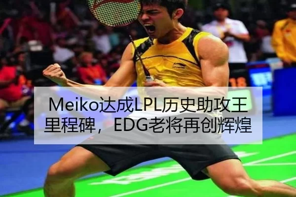 Meiko达成LPL历史助攻王里程碑，EDG老将再创辉煌